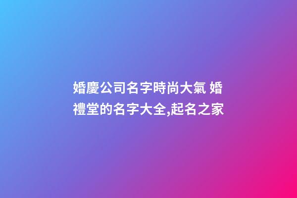 婚慶公司名字時尚大氣 婚禮堂的名字大全,起名之家